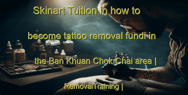 Skinart Tuition in how to become tattoo removal fundi in the Ban Khuan Chok Chai area | RemovalTraining | RemovalClasses | SkinartTraining-Thailand